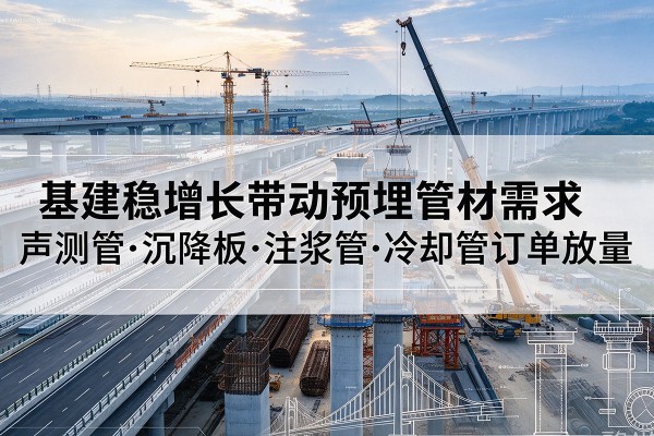 汕尾基建稳增长带动预埋监测管材需求，声测管、沉降板、注浆管订单持续放量